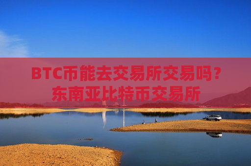 BTC币能去交易所交易吗？东南亚比特币交易所