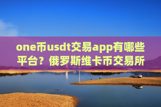 one币usdt交易app有哪些平台?俄罗斯维卡币交易所网站-第1张图片-币圈网 one币usdt交易app有哪些平台?俄罗斯维卡币交易所网站-第1张图片-币圈网