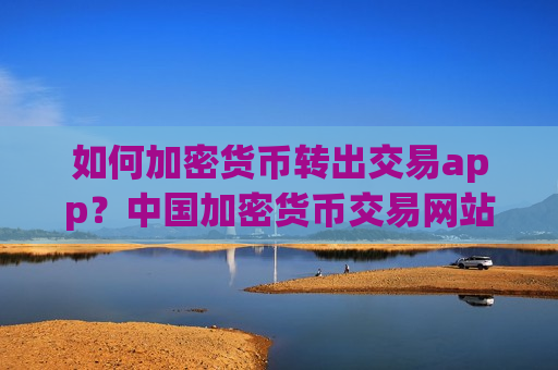 如何加密货币转出交易app？中国加密货币交易网站zb