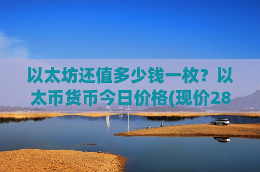 以太坊还值多少钱一枚？以太币货币今日价格(现价28369.45元)