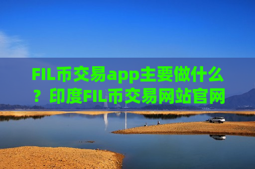 FIL币交易app主要做什么？印度FIL币交易网站官网