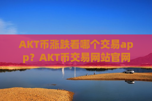 AKT币涨跌看哪个交易app？AKT币交易网站官网