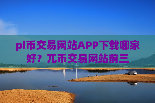 pi币交易网站APP下载哪家好？兀币交易网站前三