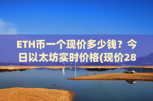 ETH币一个现价多少钱？今日以太坊实时价格(现价28359.9元)