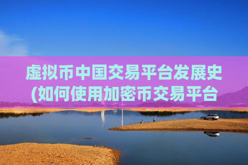 虚拟币中国交易平台发展史(如何使用加密币交易平台)