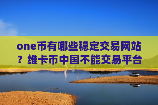 one币有哪些稳定交易网站？维卡币中国不能交易平台app