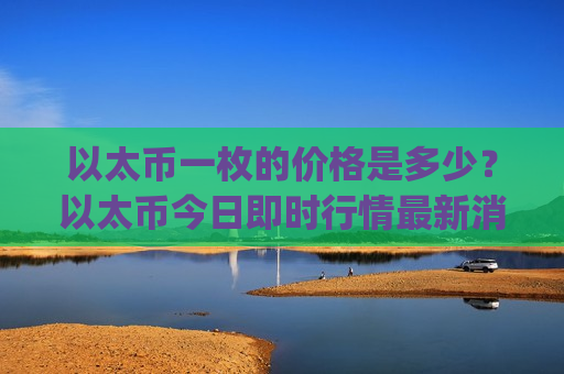 以太币一枚的价格是多少?以太币今日即时行情最新消息(现价29042元)-第1张图片-币圈网 以太币一枚的价格是多少?以太币今日即时行情最新消息(现价29042元)-第1张图片-币圈网