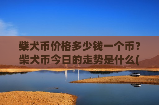柴犬币价格多少钱一个币?柴犬币今日的走势是什么(现价0.00019994元)-第1张图片-币圈网 柴犬币价格多少钱一个币?柴犬币今日的走势是什么(现价0.00019994元)-第1张图片-币圈网
