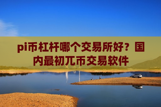 pi币杠杆哪个交易所好?国内最初兀币交易软件-第1张图片-币圈网 pi币杠杆哪个交易所好?国内最初兀币交易软件-第1张图片-币圈网