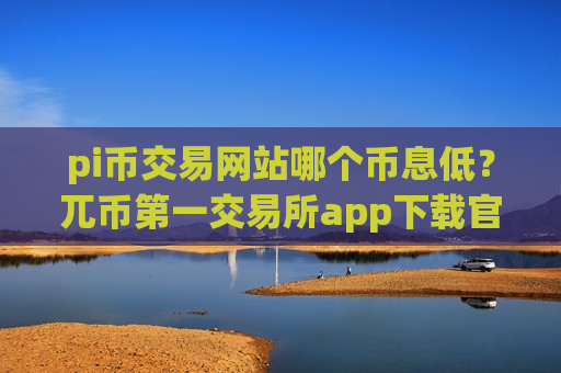 pi币交易网站哪个币息低?兀币第一交易所app下载官方-第1张图片-币圈网 pi币交易网站哪个币息低?兀币第一交易所app下载官方-第1张图片-币圈网