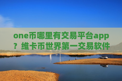 one币哪里有交易平台app？维卡币世界第一交易软件-第1张图片-币圈网