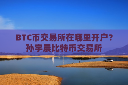 BTC币交易所在哪里开户?孙宇晨比特币交易所-第1张图片-币圈网 BTC币交易所在哪里开户?孙宇晨比特币交易所-第1张图片-币圈网