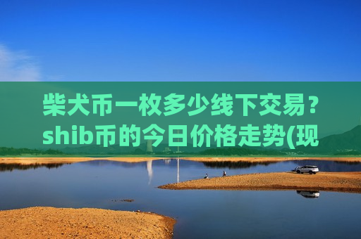 柴犬币一枚多少线下交易？shib币的今日价格走势(现价0.00019972元)-第1张图片-币圈网