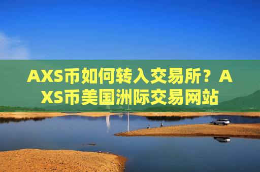 AXS币如何转入交易所?AXS币美国洲际交易网站-第1张图片-币圈网 AXS币如何转入交易所?AXS币美国洲际交易网站-第1张图片-币圈网