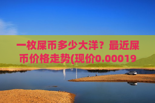 一枚屎币多少大洋?最近屎币价格走势(现价0.00019994元)-第1张图片-币圈网 一枚屎币多少大洋?最近屎币价格走势(现价0.00019994元)-第1张图片-币圈网