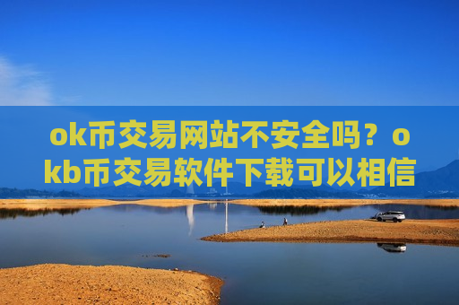 ok币交易网站不安全吗?okb币交易软件下载可以相信吗-第1张图片-币圈网 ok币交易网站不安全吗?okb币交易软件下载可以相信吗-第1张图片-币圈网