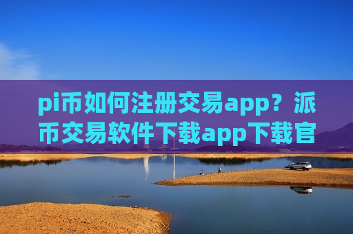 pi币如何注册交易app?派币交易软件下载app下载官网下载-第1张图片-币圈网 pi币如何注册交易app?派币交易软件下载app下载官网下载-第1张图片-币圈网
