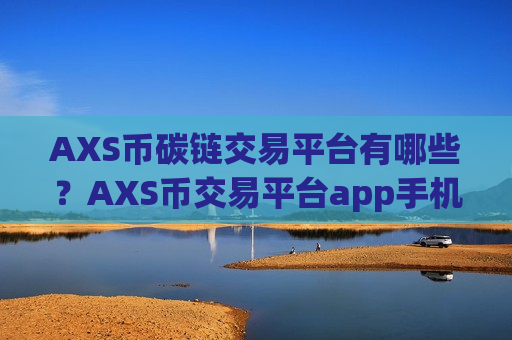 AXS币碳链交易平台有哪些?AXS币交易平台app手机-第1张图片-币圈网 AXS币碳链交易平台有哪些?AXS币交易平台app手机-第1张图片-币圈网
