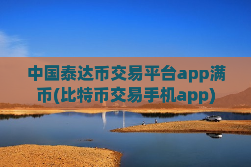 中国泰达币交易平台app满币(比特币交易手机app)-第1张图片-币圈网 中国泰达币交易平台app满币(比特币交易手机app)-第1张图片-币圈网