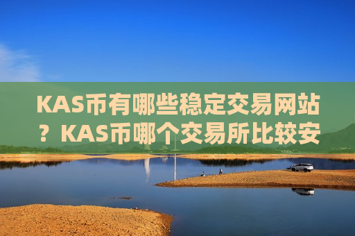 KAS币有哪些稳定交易网站?KAS币哪个交易所比较安全-第1张图片-币圈网 KAS币有哪些稳定交易网站?KAS币哪个交易所比较安全-第1张图片-币圈网