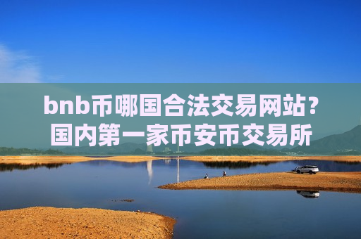 bnb币哪国合法交易网站？国内第一家币安币交易所-第1张图片-币圈网