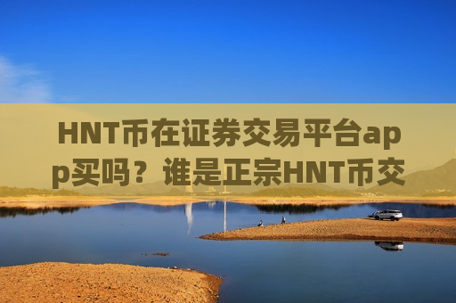HNT币在证券交易平台app买吗？谁是正宗HNT币交易平台app的-第1张图片-币圈网