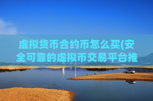 虚拟货币合约币怎么买(安全可靠的虚拟币交易平台推荐)-第1张图片-币圈网 虚拟货币合约币怎么买(安全可靠的虚拟币交易平台推荐)-第1张图片-币圈网