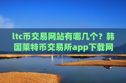 ltc币交易网站有哪几个?韩国莱特币交易所app下载网站-第1张图片-币圈网 ltc币交易网站有哪几个?韩国莱特币交易所app下载网站-第1张图片-币圈网