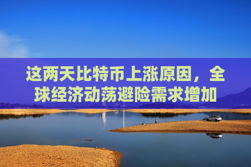 这两天比特币上涨原因，全球经济动荡避险需求增加-第1张图片-币圈网