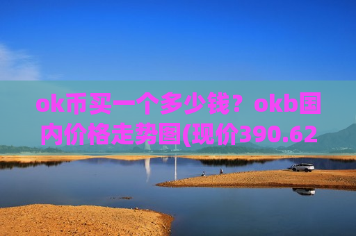 ok币买一个多少钱?okb国内价格走势图(现价390.625元)-第1张图片-币圈网 ok币买一个多少钱?okb国内价格走势图(现价390.625元)-第1张图片-币圈网