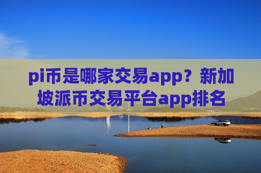 pi币是哪家交易app?新加坡派币交易平台app排名-第1张图片-币圈网 pi币是哪家交易app?新加坡派币交易平台app排名-第1张图片-币圈网