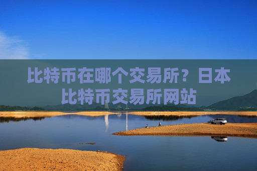 比特币在哪个交易所?日本比特币交易所网站-第1张图片-币圈网 比特币在哪个交易所?日本比特币交易所网站-第1张图片-币圈网