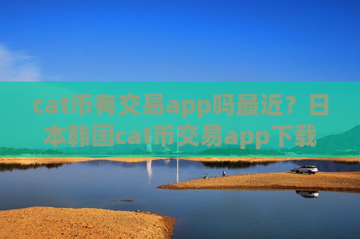 cat币有交易app吗最近？日本韩国cat币交易app下载-第1张图片-币圈网