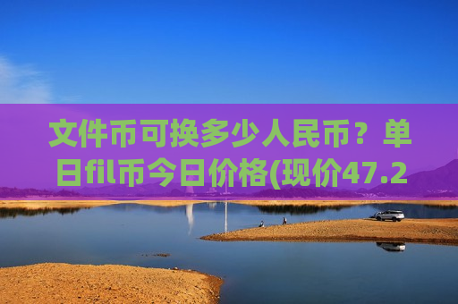 文件币可换多少人民币?单日fil币今日价格(现价47.217元)-第1张图片-币圈网 文件币可换多少人民币?单日fil币今日价格(现价47.217元)-第1张图片-币圈网