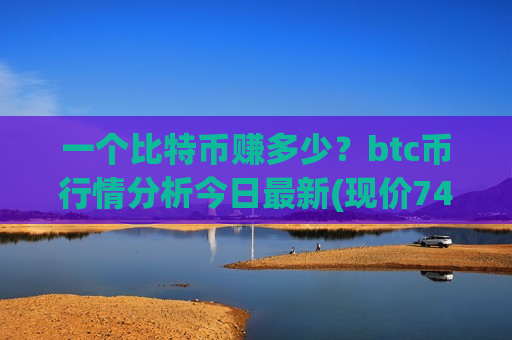 一个比特币赚多少?btc币行情分析今日最新(现价745026.18元)-第1张图片-币圈网 一个比特币赚多少?btc币行情分析今日最新(现价745026.18元)-第1张图片-币圈网