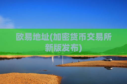 欧易地址(加密货币交易所新版发布)