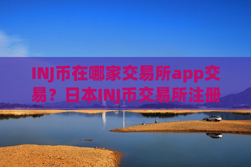 INJ币在哪家交易所app交易？日本INJ币交易所注册