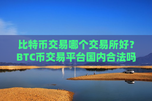 比特币交易哪个交易所好？BTC币交易平台国内合法吗