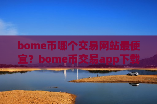 bome币哪个交易网站最便宜？bome币交易app下载官方网站