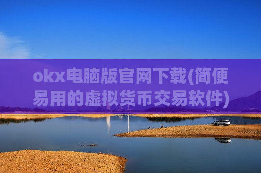 okx电脑版官网下载(简便易用的虚拟货币交易软件)