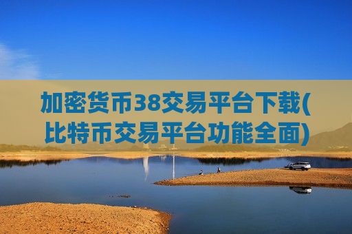 加密货币38交易平台下载(比特币交易平台功能全面)