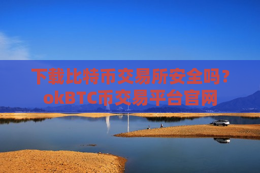 下载比特币交易所安全吗？okBTC币交易平台官网
