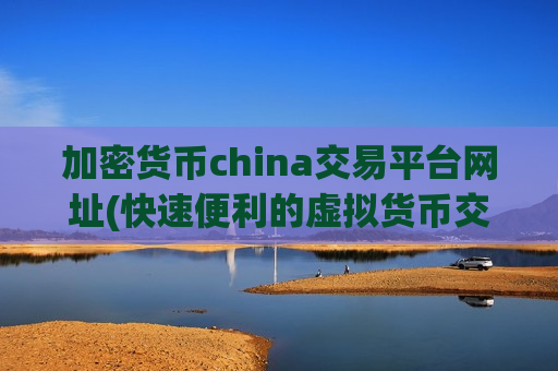 加密货币china交易平台网址(快速便利的虚拟货币交易软件)
