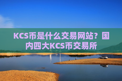 KCS币是什么交易网站？国内四大KCS币交易所