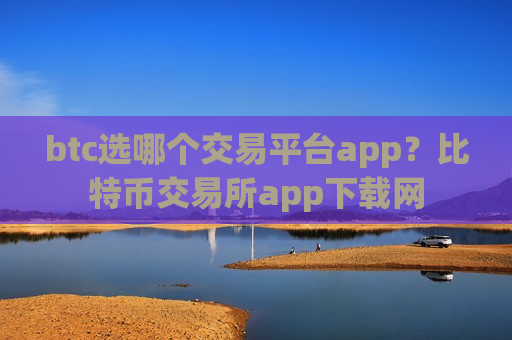 btc选哪个交易平台app？比特币交易所app下载网
