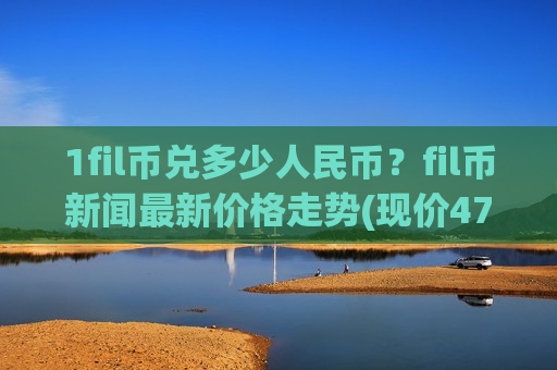 1fil币兑多少人民币？fil币新闻最新价格走势(现价47.3115元)
