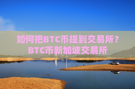 如何把BTC币提到交易所？BTC币新加坡交易所