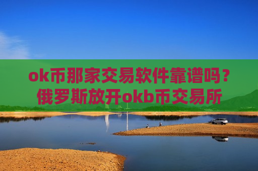 ok币那家交易软件靠谱吗？俄罗斯放开okb币交易所