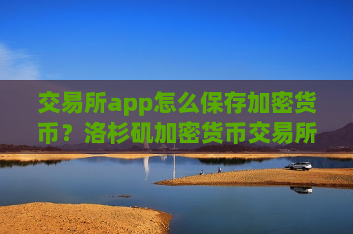 交易所app怎么保存加密货币？洛杉矶加密货币交易所app下载