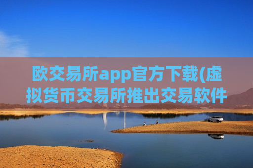 欧交易所app官方下载(虚拟货币交易所推出交易软件)